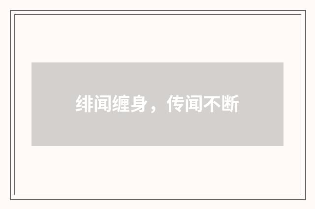 绯闻缠身,传闻不断