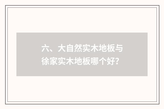 六、大自然实木地板与徐家实木地板哪个好？