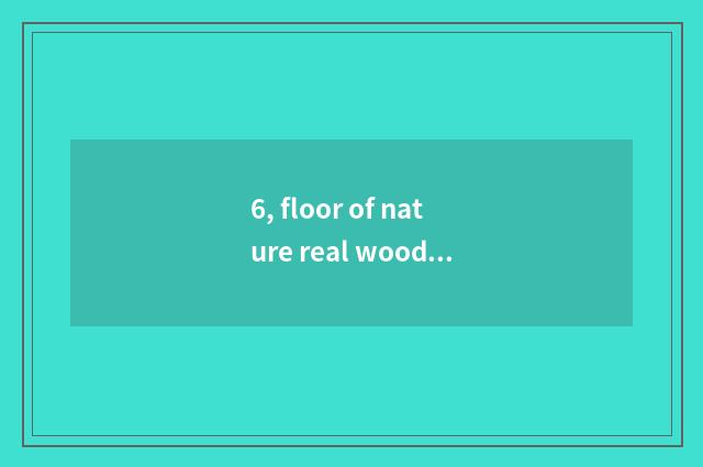6, floor of nature real wood and floor of Xu Jiashi wood which good?