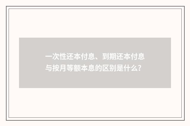 一次性还本付息、到期还本付息与按月等额本息的区别是什么？