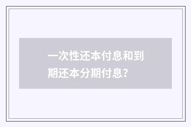 一次性还本付息和到期还本分期付息？