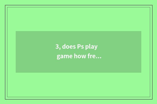 3, does Ps play game how freely?