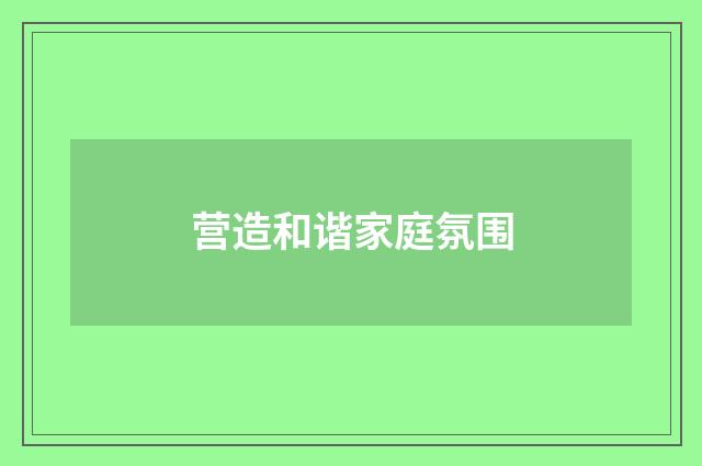 营造和谐家庭氛围