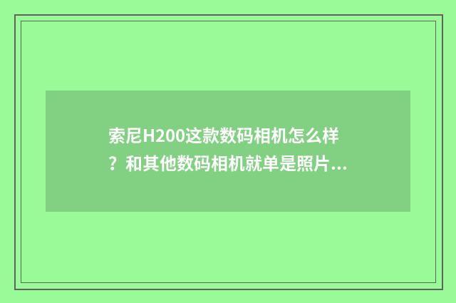 索尼H200这款数码相机怎么样?和其他数码相机就单是照片质量这个问题做比较,属于上中下哪个层次?英文双语对照