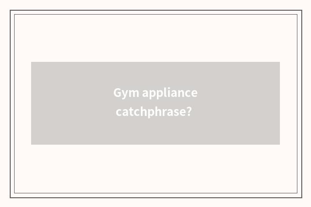 Gym appliance catchphrase?