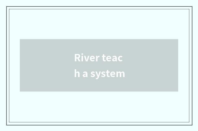 River teach a system