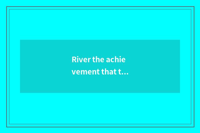 River the achievement that teachs