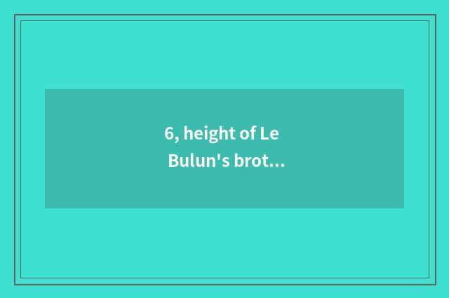 6, height of Le Bulun's brother?