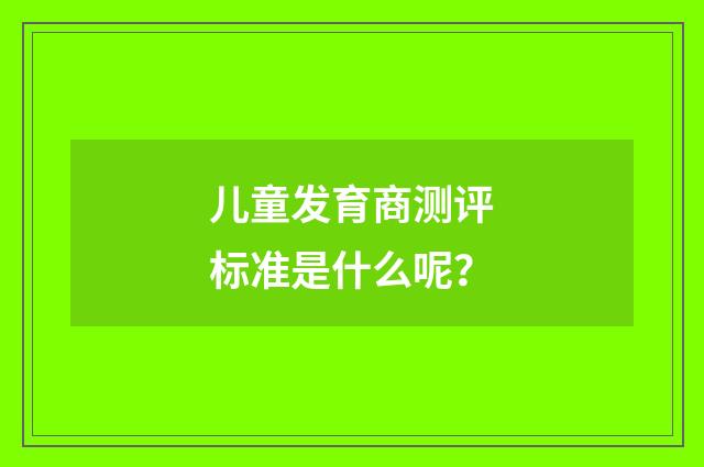 儿童发育商测评标准是什么呢?