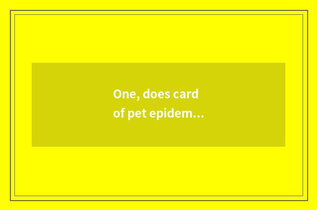 One, does card of pet epidemic prevention conduct technological process?