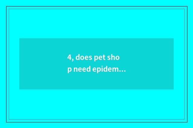 4, does pet shop need epidemic prevention proof?