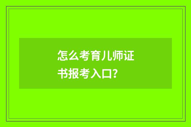 怎么考育儿师证书报考入口?