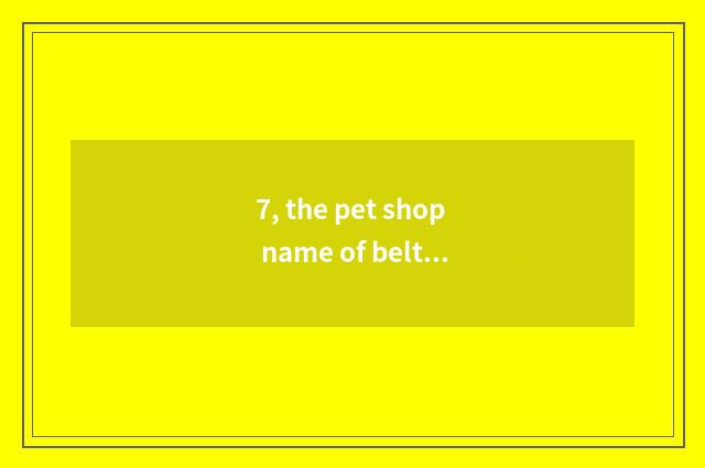 7, the pet shop name of belt feather?