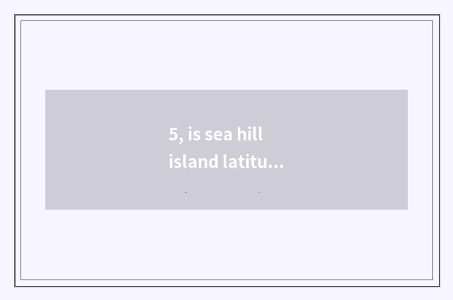 5, is sea hill island latitudinal?