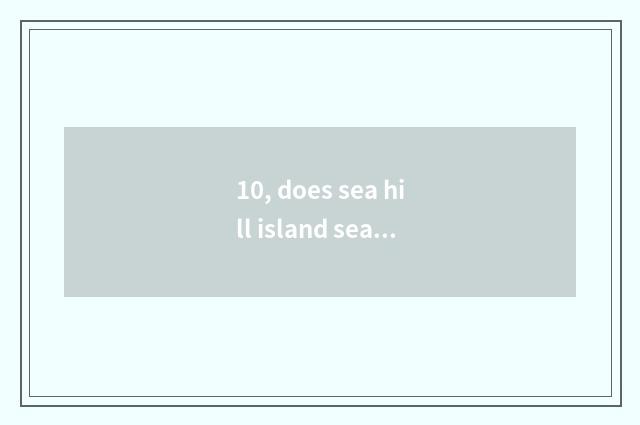 10, does sea hill island seal an island?
