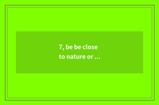 7, be be close to nature or close to nature?