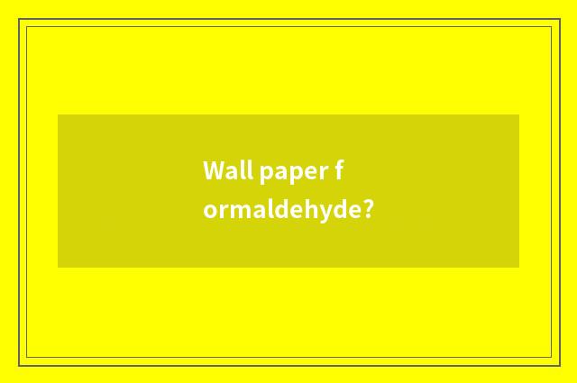 Wall paper formaldehyde?