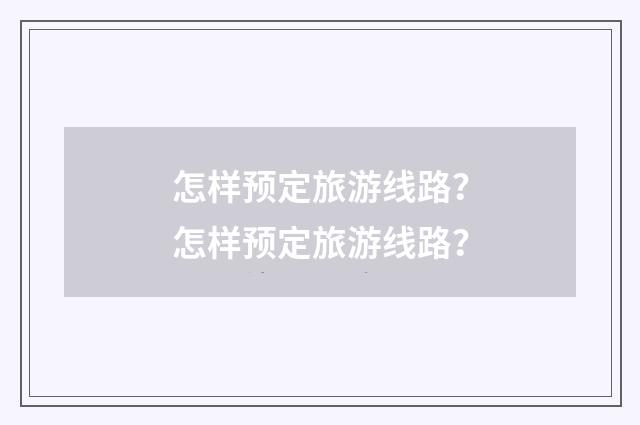 怎样预定旅游线路？怎样预定旅游线路？