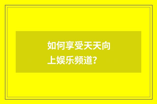 如何享受天天向上娱乐频道?