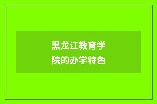 黑龙江教育学院的办学特色