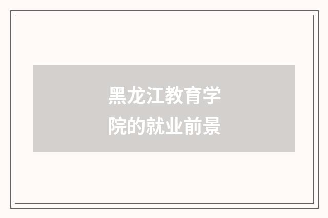 黑龙江教育学院的就业前景