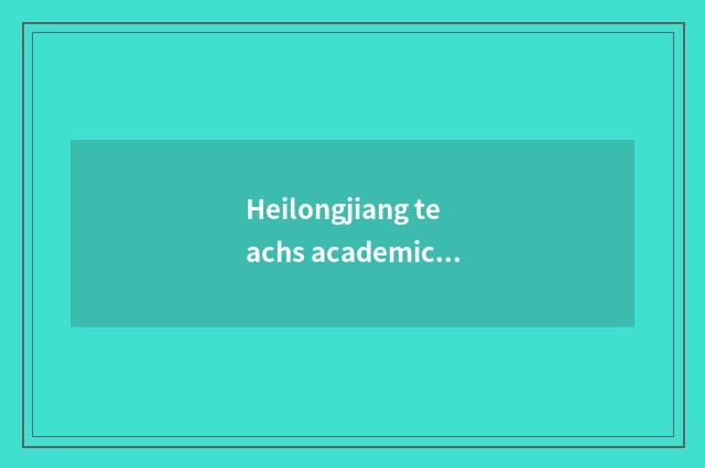 Heilongjiang teachs academic history