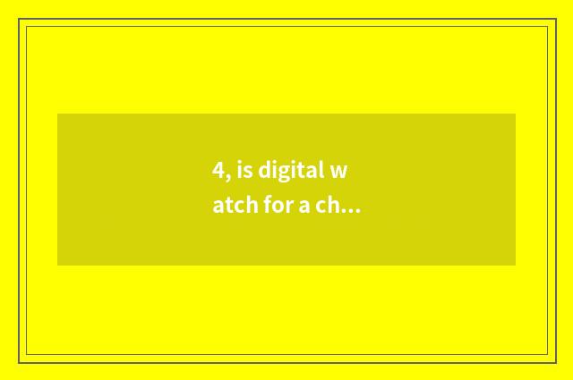 4, is digital watch for a chance little long anxious what meaning be?