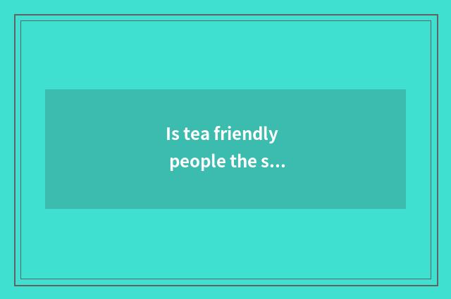 Is tea friendly people the sentence that makes an appointment with tea?
