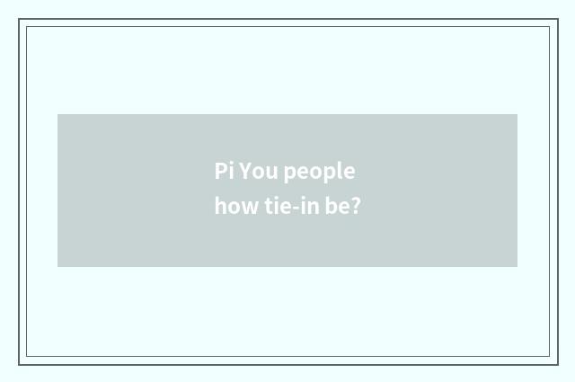Pi You people how tie-in be?