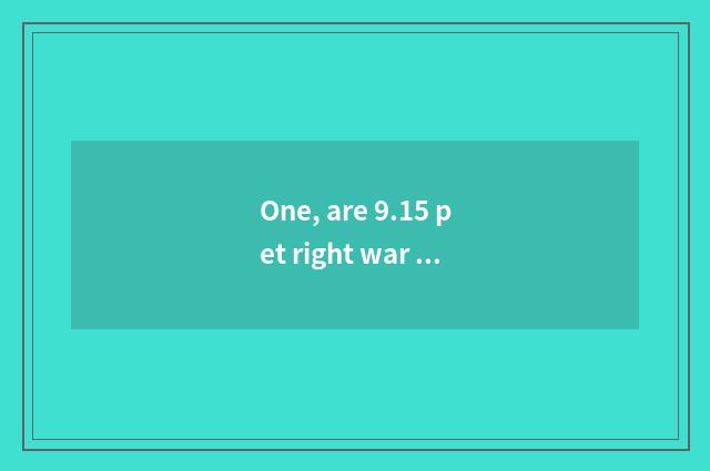 One, are 9.15 pet right war strategy?