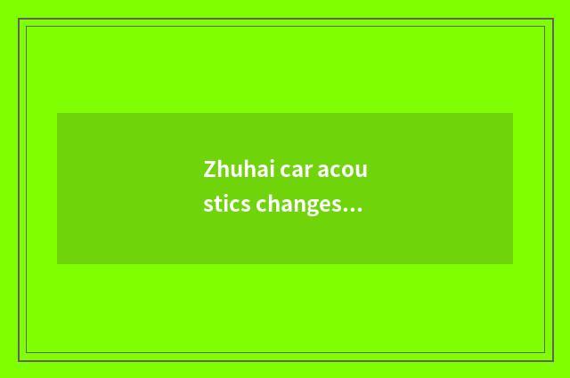 Zhuhai car acoustics changes his costume or dress acoustics of car of car acoust