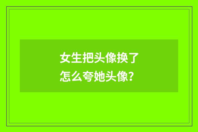 女生把头像换了怎么夸她头像?