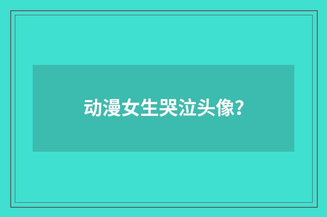 动漫女生哭泣头像?