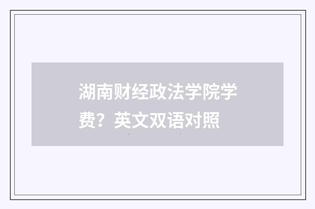 湖南财经政法学院学费？英文双语对照