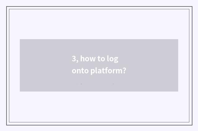 3, how to log onto platform?