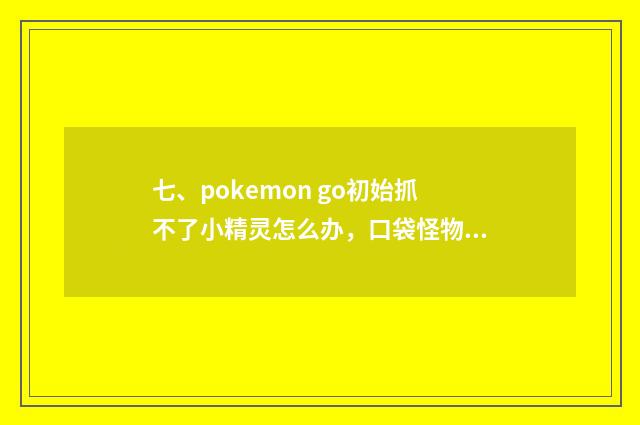 七、pokemon go初始抓不了小精灵怎么办，口袋怪物GO抓不了宠物怎么办？
