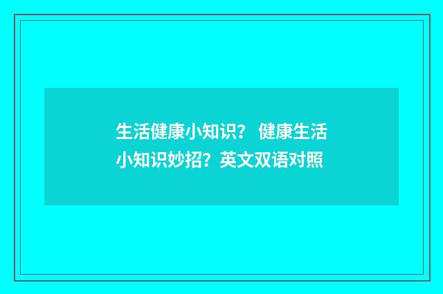 生活健康小知识？ 健康生活小知识妙招？英文双语对照
