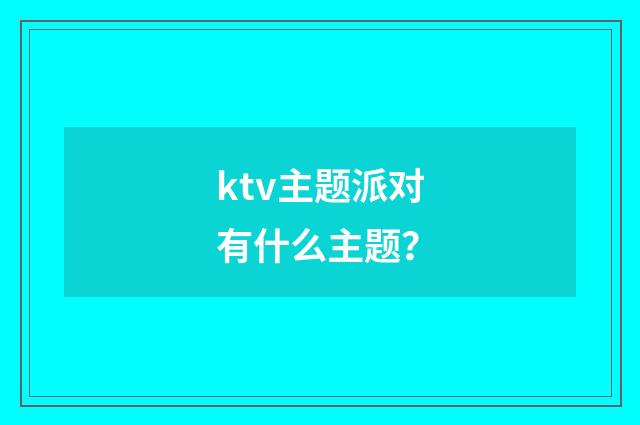 ktv主题派对有什么主题?