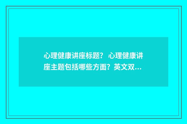 心理健康讲座标题？ 心理健康讲座主题包括哪些方面？英文双语对照