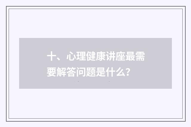 十、心理健康讲座最需要解答问题是什么？