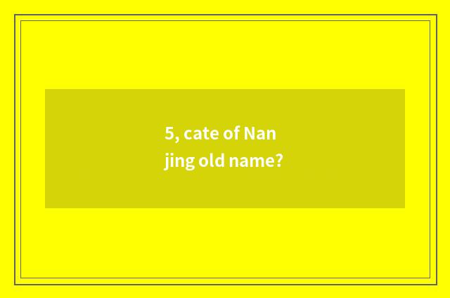 5, cate of Nanjing old name?