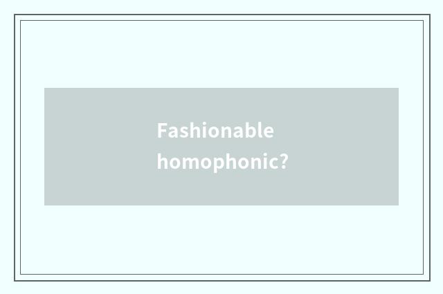 Fashionable homophonic?