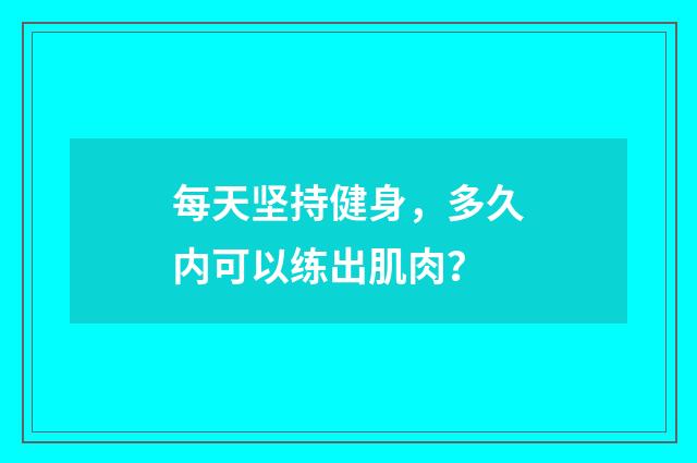 每天坚持健身,多久内可以练出肌肉?