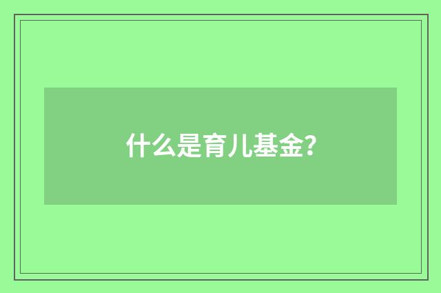 什么是育儿基金?