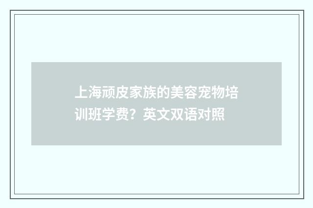 上海顽皮家族的美容宠物培训班学费？英文双语对照