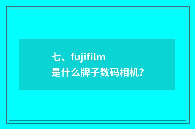 七、fujifilm是什么牌子数码相机？
