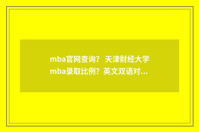 mba官网查询？ 天津财经大学mba录取比例？英文双语对照