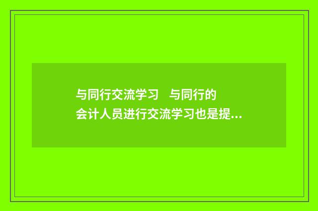 与同行交流学习
与同行的会计人员进行交流学习也是提升自身能力的有效途径。通过和同行分享学习心得、经验,可以开拓视野,学习到他人的成功经验和做法,从而不断