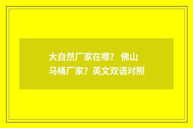 大自然厂家在哪？ 佛山马桶厂家？英文双语对照