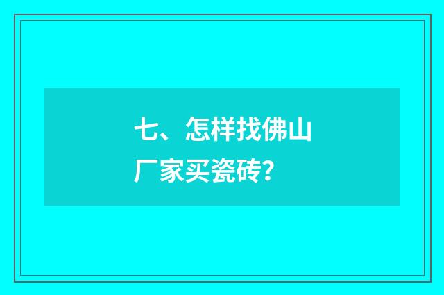 七、怎样找佛山厂家买瓷砖？